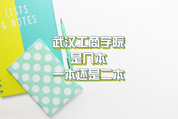 武汉工商学院是几本？一本还是二本？（附湖北本科院校一览表）-广东技校排名网