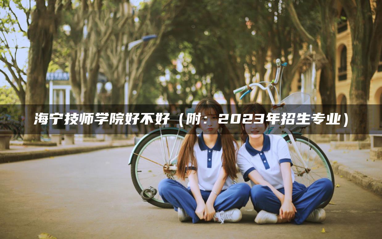 海宁技师学院好不好（附：2023年招生专业）