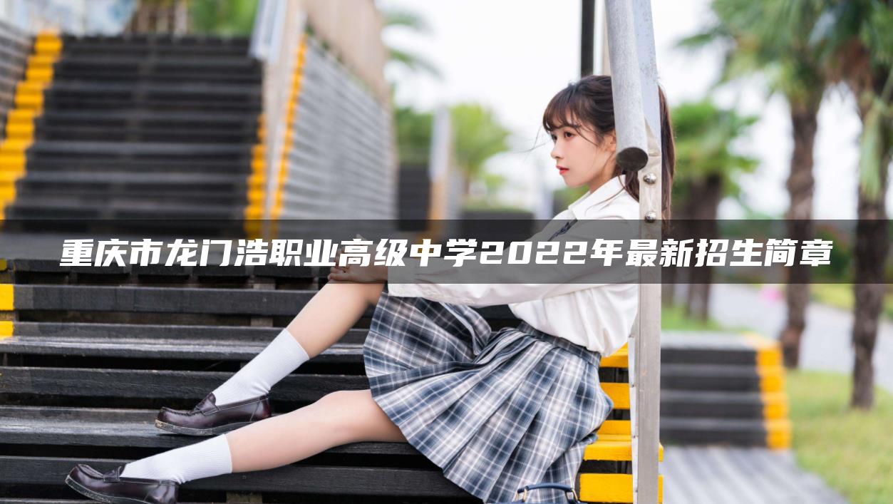 重庆市龙门浩职业高级中学2022年最新招生简章