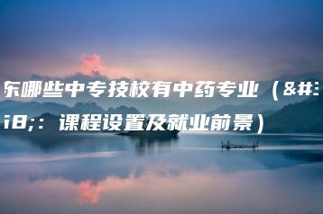 广东哪些中专技校有中药专业(附:课程设置及就业前景)-广东技校排名网
