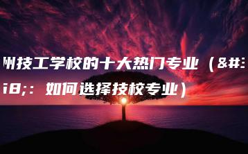 广州技工学校的十大热门专业(附:如何选择技校专业)-广东技校排名网