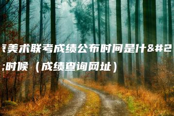 北京美术联考成绩公布时间是什么时候（成绩查询网址）-广东技校排名网