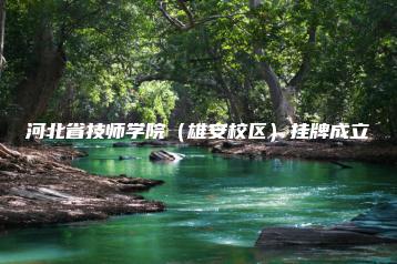 河北省技师学院（雄安校区）挂牌成立-广东技校排名网