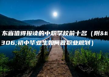广东省值得报读的中职学校前十名（附：初中毕业生如何做职业规划）-广东技校排名网