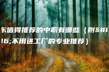 广东值得推荐的中职有哪些（附：不用进工厂的专业推荐）-广东技校排名网