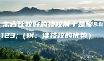 广东省比较好的技校前十是哪些(附:读技校的优势)-广东技校排名网