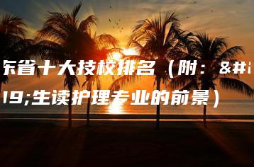 广东省十大技校排名(附:女生读护理专业的前景)-广东技校排名网
