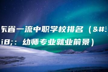 广东省一流中职学校排名(附:幼师专业就业前景)-广东技校排名网