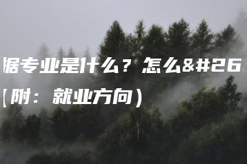 大数据专业是什么？怎么样？（附：就业方向）-广东技校排名网