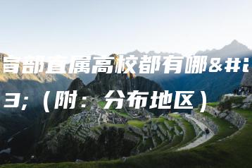 教育部直属高校都有哪些（附：分布地区）-广东技校排名网