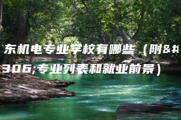 广东机电专业学校有哪些（附：专业列表和就业前景）-广东技校排名网