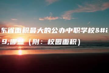 广东省面积最大的公办中职学校是哪些(附:校园面积)-广东技校排名网