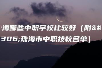 珠海哪些中职学校比较好（附：珠海市中职技校名单）-广东技校排名网