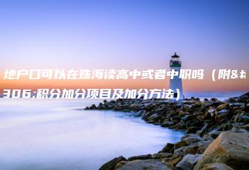 外地户口可以在珠海读高中或者中职吗(附:积分加分项目及加分方法)-广东技校排名网
