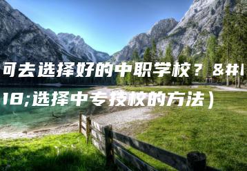 如何去选择好的中职学校？（选择中专技校的方法）-广东技校排名网