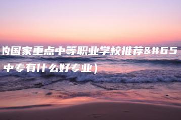 广东的国家重点中等职业学校推荐（广东中专有什么好专业）-广东技校排名网