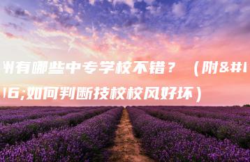 广州有哪些中专学校不错？（附：如何判断技校校风好坏）-广东技校排名网