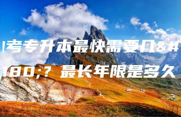 自考专升本最快需要几年？最长年限是多久-广东技校排名网