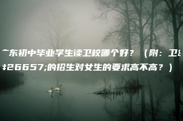 广东初中毕业学生读卫校哪个好？（附：卫校的招生对女生的要求高不高？）-广东技校排名网