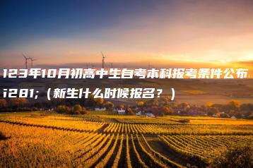 2023年10月初高中生自考本科报考条件公布！（新生什么时候报名？）-广东技校排名网