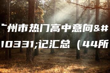 广州市热门高中意向登记汇总（44所）-广东技校排名网