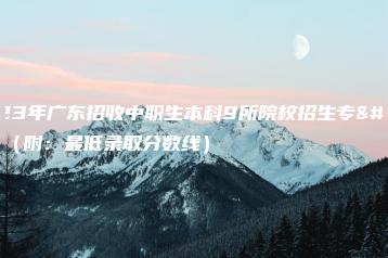 2023年广东招收中职生本科9所院校招生专业（附：最低录取分数线）-广东技校排名网