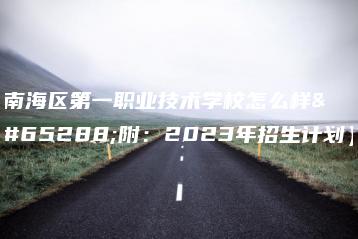南海区第一职业技术学校怎么样（附：2023年招生计划）-广东技校排名网