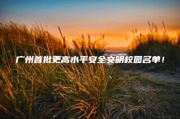 广州首批更高水平安全文明校园名单！-广东技校排名网