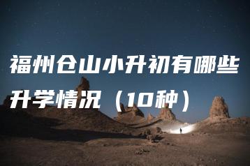 福州仓山小升初有哪些升学情况（10种）-广东技校排名网