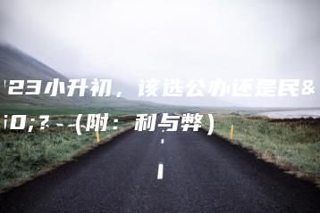 2023小升初，该选公办还是民办？（附：利与弊）-广东技校排名网