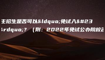 高职自主招生是否可以“免试入学”？（附：2022年免试公办院校名单）-广东技校排名网