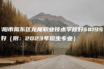 揭阳市揭东区龙尾职业技术学校好不好（附：2023年招生专业）-广东技校排名网
