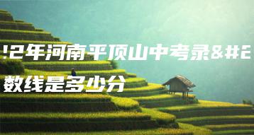 2022年河南平顶山中考录取分数线是多少分-广东技校排名网
