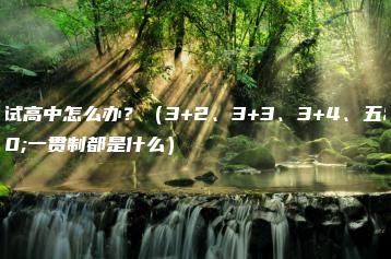 没考试高中怎么办？（3+2、3+3、3+4、五年一贯制都是什么）-广东技校排名网