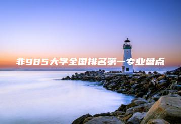 非985大学全国排名第一专业盘点-广东技校排名网