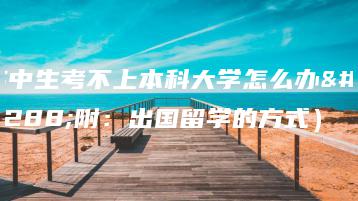 高中生考不上本科大学怎么办（附：出国留学的方式）-广东技校排名网