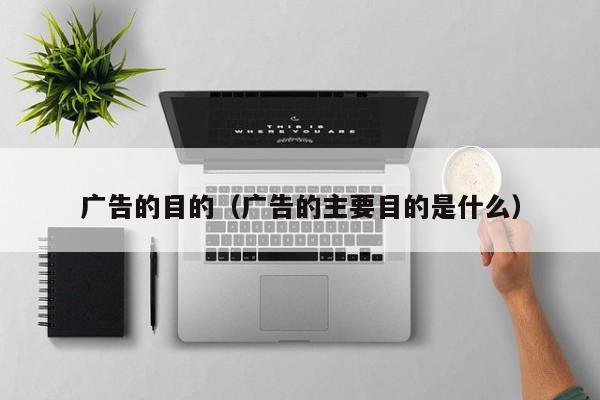广告的目的(广告的主要目的是什么)-广东技校排名网