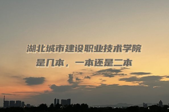 湖北城市建设职业技术学院是几本?(附湖北本科学校一览表)-广东技校排名网