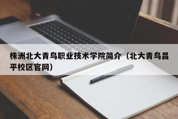 株洲北大青鸟职业技术学院简介（北大青鸟昌平校区官网）-广东技校排名网