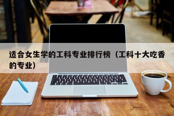适合女生学的工科专业排行榜(工科十大吃香的专业)-广东技校排名网