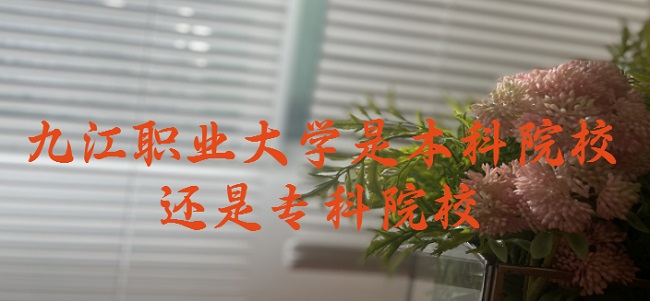 九江职业大学是本科院校还是专科院校?-广东技校排名网