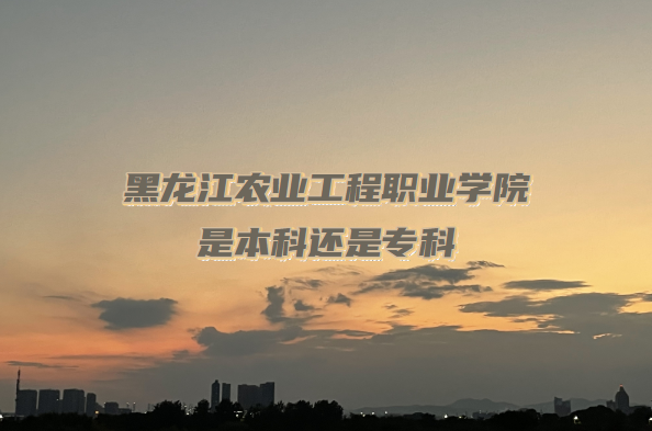 黑龙江农业工程职业学院是本科还是专科(附黑龙江专科院校名单)-广东技校排名网