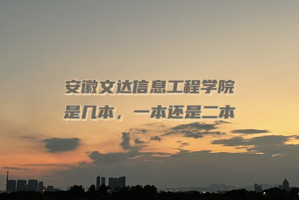 安徽文达信息工程学院是几本?(附安徽本科学校一览表)-广东技校排名网