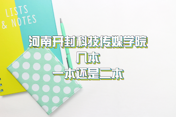 河南开封科技传媒学院几本?一本还是二本?(附河南本科学校一览-广东技校排名网