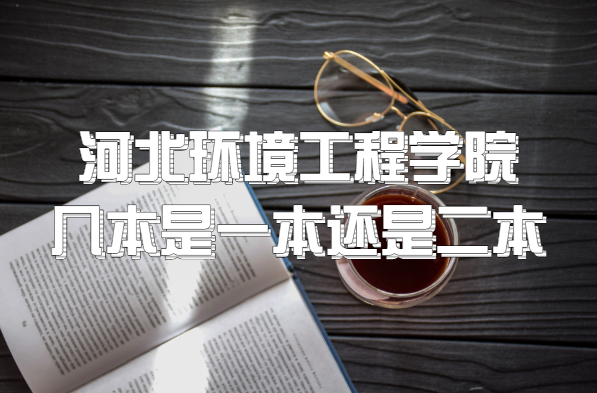 河北环境工程学院几本?是一本还是二本?(附河北省本科院校一览-广东技校排名网