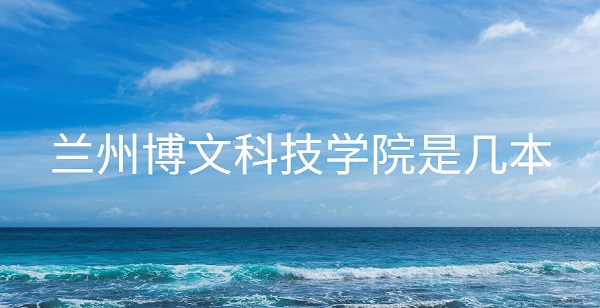 兰州博文科技学院是几本 是一本还是二本(附甘肃二本大学名单)-广东技校排名网