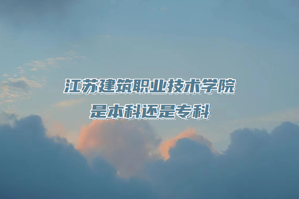江苏建筑职业技术学院是本科还是专科(附江苏专科院校一览表)-广东技校排名网