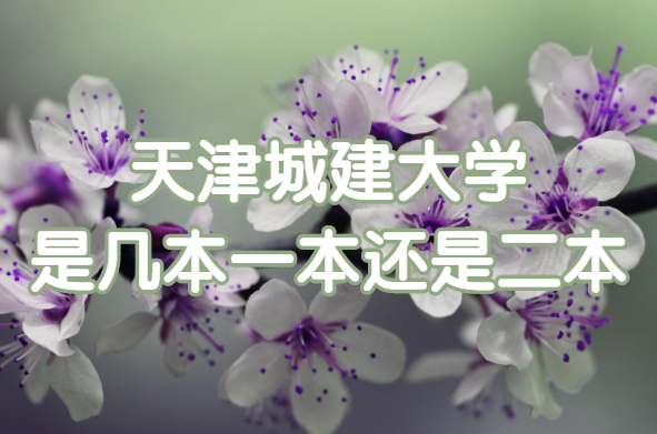 天津城建大学是几本?一本还是二本?(附天津市本科院一览表)-广东技校排名网