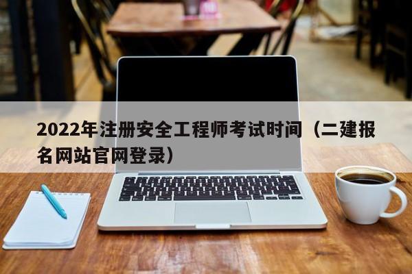 2022年注册安全工程师考试时间(二建报名网站官网登录)-广东技校排名网