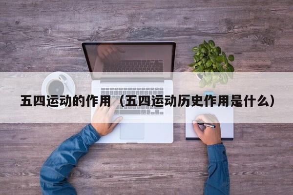 五四运动的作用(五四运动历史作用是什么)-广东技校排名网